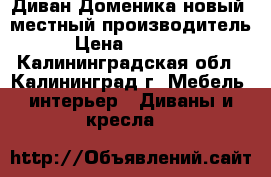 Диван Доменика новый, местный производитель › Цена ­ 17 900 - Калининградская обл., Калининград г. Мебель, интерьер » Диваны и кресла   